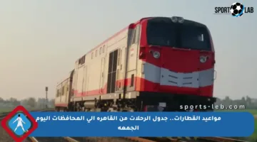 مواعيد القطارات.. جدول الرحلات من القاهرة إلى المحافظات اليوم الجمعة